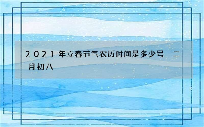 2021年立春节气农历时间是多少号 二月初八
